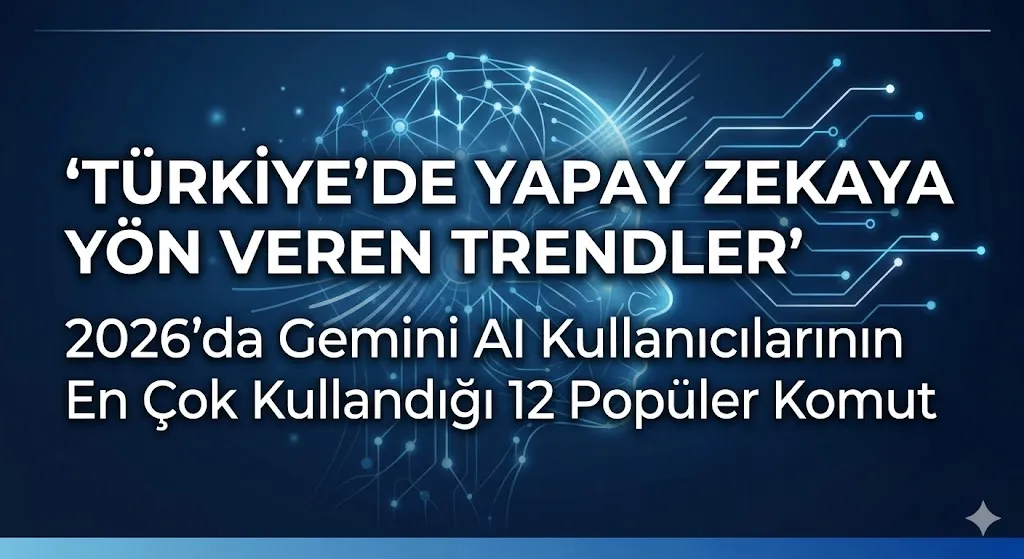 Türkiye’de Yapay Zekaya Yön Veren Trendler: 2026’da Gemini AI Kullanıcılarının En Çok Kullandığı 12 Popüler Komut